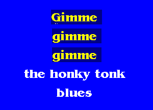 Gimme

gimme
gimme
the honky tonk
blues