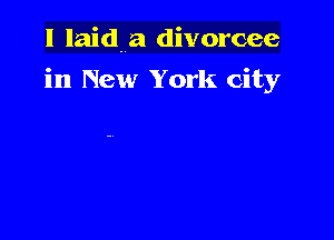 I laid. a divorcee

in New York city