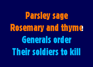 Parsley sage
Rosemary and thyme

Generals order
Their soldiers to kill