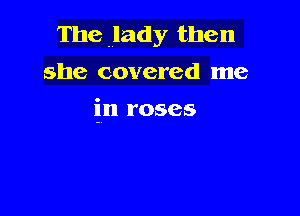 The lady then

she covered me

in roses