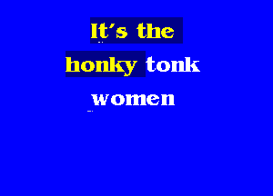 It's the

honky tonk

jwomen
