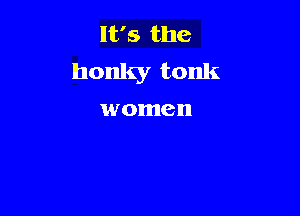 It's the
honky tonk

women