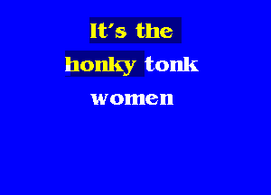 It's the
honky tonk

women
