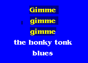 Gimme
gimme

gimme
the honky tonk
blues