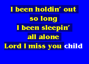 I been holdin' out
so long
I been sleepin'
all alone
Lord I miss you child