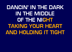 DANCIN' IN THE DARK
IN THE MIDDLE
OF THE NIGHT
TAKING YOUR HEART
AND HOLDING IT TIGHT