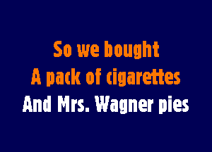 So we bought

a pack of tiuareiies
And Mrs. Wagner pies