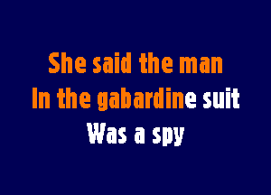 She said the man

In the aabardine suit
Was a spy