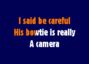 I said be careful

His bowiie is really
A camera