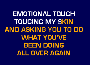 EMOTIONAL TOUCH
TOUCING MY SKIN
AND ASKING YOU TO DO
WHAT YOU'VE
BEEN DOING
ALL OVER AGAIN