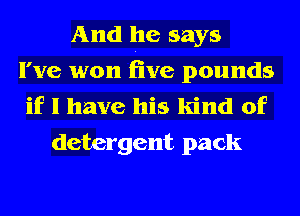 And he says
I've won five pounds
if I have his kind of

detergent pack