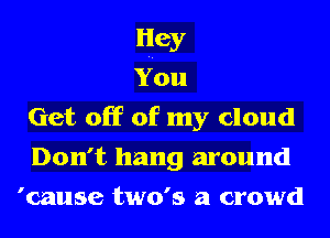 Hey
You
Get off of my cloud
Don't hang around
'cause two's a crowd
