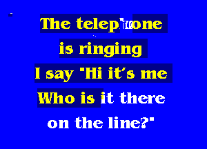 The telepfmone

is ringing
I say 'Hi it's me
Who is it there
on the line?