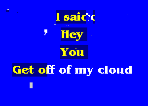 I said'(

, Hey .

You

Get off of my cloud
1!