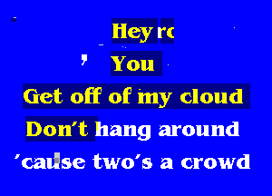 - Hey rt
5' You .
Get off of 'my cloud
Don't hang around
'calllse two's a crowd