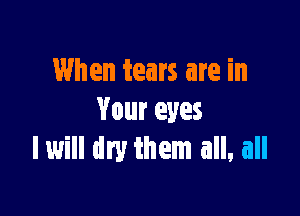 When tears are in

Your eyes
lwill dry them all. all