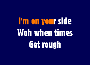 I'm on your side

Woh when times
Get rough