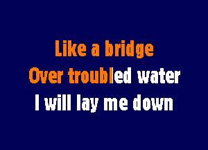 Like a bridge

Over troubled water
I will lay me down