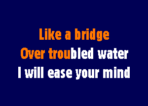 Like a bridge

Over troubled water
I will ease your mind