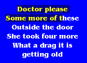 Doctor please
Some more of these
Outside the door
She took four more
What a drag it is
getting old
