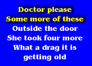 Doctor please
Some more of these
Outside the door
She took four more
What a drag it is
getting old