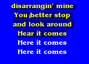 disarrangin' mine

You better stop

and look around
Hear it comes
Here it comes
Here it comes