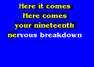 Here it comes
Here comes
your nineteenth
nervous breakdown