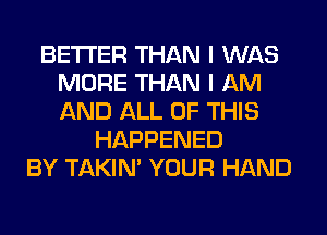 BETTER THAN I WAS
MORE THAN I AM
AND ALL OF THIS

HAPPENED
BY TAKIN' YOUR HAND