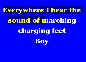 Everywhere I hear the
sound of marching
charging feet
Boy
