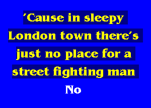 'Cause in sleepy
London town there's
just no place for a
street fighting man
No