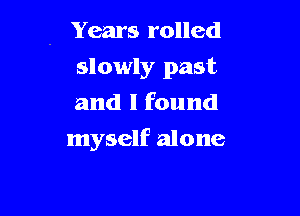 . Years rolled

slowly past
and I found
myself alone