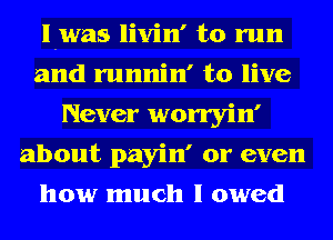 l-was livin' to run
and runnin' to live
Never worryin'
about payin' or even
how much I owed