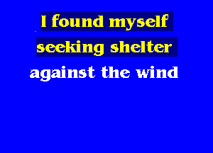 .I found myself
seeking shelter
against the wind