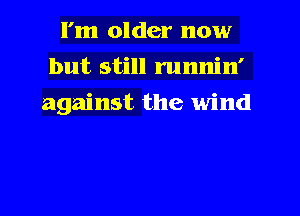 I'm older now
but still runnin'
against the wind