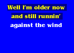 Well I'm older now
and still runnin'
against the wind