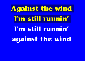 Against the wind
I'm still runnin'
I'm still runnin'

against the wind