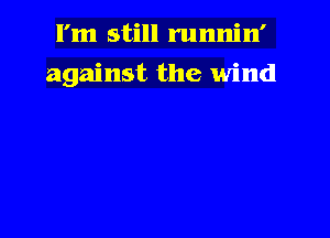 I'm still runnin'

against the wind