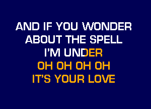 AND IF YOU WONDER
ABOUT THE SPELL
I'M UNDER
0H 0H 0H 0H
ITS YOUR LOVE