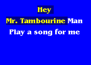 Hey
Mr. Tambourine Man

Play a song for me