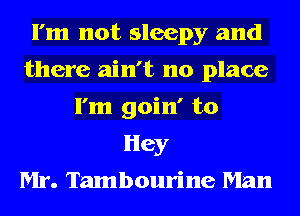 I'm not sleepy and
there ain't no place
I'm goin' to
Hey
Mr. Tambourine Man