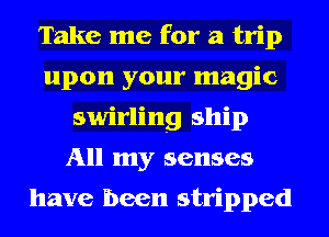 Take me for a trip
upon your magic
swirling ship
All my senses

have been stripped