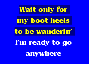 Wait only for
my boot heels

to be wanderin'

I'm ready to go
anywhere