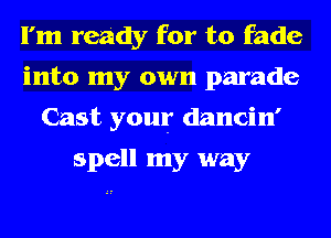 I'm ready for to fade
into my own parade
Cast your dancin'

spell my way
