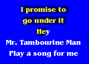 I promise to
go under it
Hey
Mr. Tambourine Man

Play a song for me