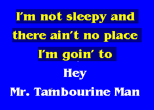 I'm not sleepy and
there ain't no place
I'm goin' to
Hey
Mr. Tafnbourine Man