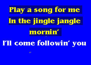 Play a song for me
In the jingle jangle
mornin'

I'll come followin' you