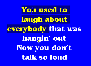 You used to
laugh about
everybody that was
hangin' out
Now you don't
talk so loud