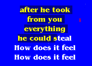 after he took
from you
everything
he could steal
How does it feel
How does it feel