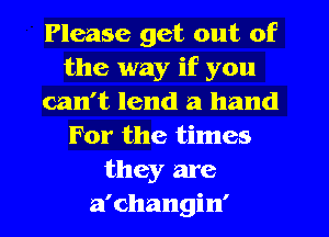 Please get out of
the way if you
can't lend a hand
For the times
they are
a'changin'