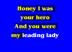 Honey I was
your hero
And you were

my leading lady